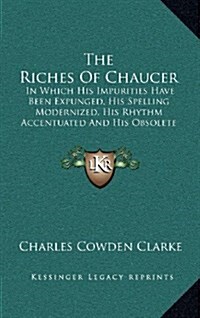 The Riches of Chaucer: In Which His Impurities Have Been Expunged, His Spelling Modernized, His Rhythm Accentuated and His Obsolete Terms Exp (Hardcover)