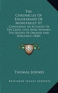 The Chronicles of Enguerrand de Monstrelet V1: Containing an Account of the Cruel Civil Wars Between the Houses of Orleans and Burgundy (1840) (Hardcover)