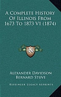 A Complete History of Illinois from 1673 to 1873 V1 (1874) (Hardcover)