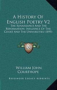 A History of English Poetry V2: The Renaissance and the Reformation; Influence of the Court and the Universities (1895) (Hardcover)