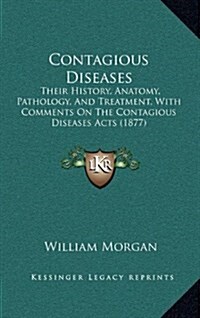 Contagious Diseases: Their History, Anatomy, Pathology, and Treatment, with Comments on the Contagious Diseases Acts (1877) (Hardcover)