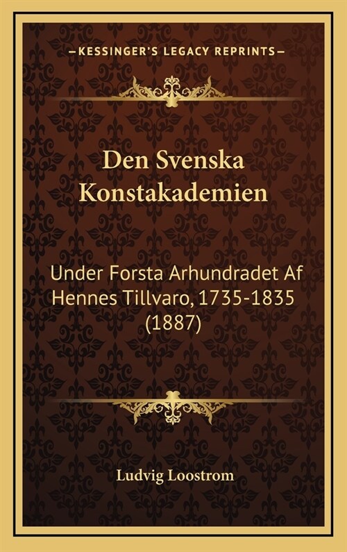 Den Svenska Konstakademien: Under Forsta Arhundradet AF Hennes Tillvaro, 1735-1835 (1887) (Hardcover)