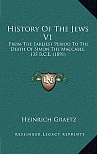 History of the Jews V1: From the Earliest Period to the Death of Simon the Maccabee, 135 B.C.E. (1891) (Hardcover)