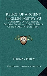 Relics of Ancient English Poetry V3: Consisting of Old Heroic Ballads, Songs, and Other Pieces of Our Earlier Poets (1844) (Hardcover)