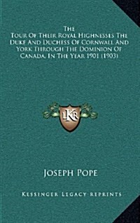 The Tour of Their Royal Highnesses the Duke and Duchess of Cornwall and York Through the Dominion of Canada, in the Year 1901 (1903) (Hardcover)