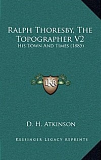 Ralph Thoresby, the Topographer V2: His Town and Times (1885) (Hardcover)