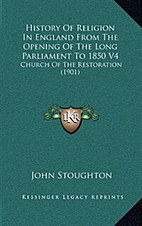 History of Religion in England from the Opening of the Long Parliament to 1850 V4: Church of the Restoration (1901) (Hardcover)