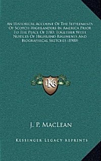 An Historical Account of the Settlements of Scotch Highlanders in America Prior to the Peace of 1783; Together with Notices of Highland Regiments and (Hardcover)