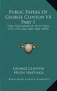 Public Papers of George Clinton V4 Part 1: First Governor of New York, 1777-1795 and 1801-1804 (1899) (Hardcover)