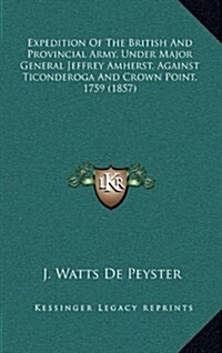 Expedition of the British and Provincial Army, Under Major General Jeffrey Amherst, Against Ticonderoga and Crown Point, 1759 (1857) (Hardcover)