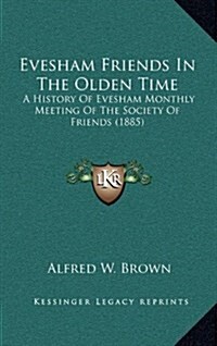 Evesham Friends in the Olden Time: A History of Evesham Monthly Meeting of the Society of Friends (1885) (Hardcover)