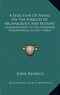 A Selection of Papers on the Subjects of Archaeology and History: Communicated to the Yorkshire Philosophical Society (1864) (Hardcover)