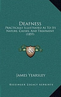 Deafness: Practically Illustrated as to Its Nature, Causes, and Treatment (1857) (Hardcover)