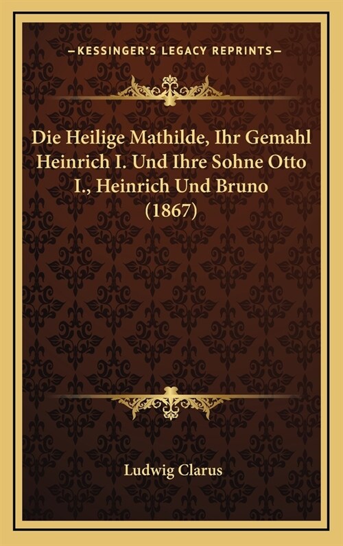 Die Heilige Mathilde, Ihr Gemahl Heinrich I. Und Ihre Sohne Otto I., Heinrich Und Bruno (1867) (Hardcover)