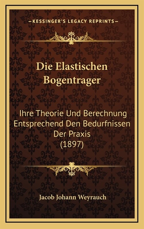 Die Elastischen Bogentrager: Ihre Theorie Und Berechnung Entsprechend Den Bedurfnissen Der Praxis (1897) (Hardcover)