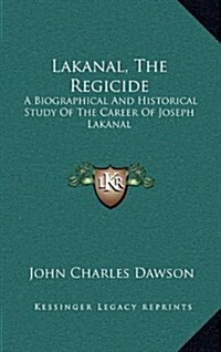 Lakanal, the Regicide: A Biographical and Historical Study of the Career of Joseph Lakanal (Hardcover)