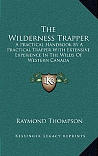 The Wilderness Trapper: A Practical Handbook by a Practical Trapper with Extensive Experience in the Wilds of Western Canada (Hardcover)