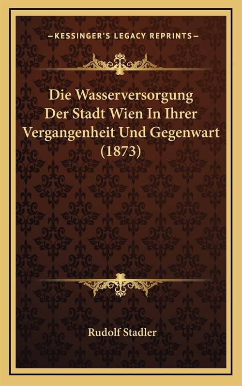 Die Wasserversorgung Der Stadt Wien in Ihrer Vergangenheit Und Gegenwart (1873) (Hardcover)