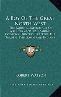 A Boy of the Great North West: The Rousing Experiences of a Young Canadian Among Cowboys, Hunters, Trappers, Fur Traders, Fishermen and Indians (Hardcover)