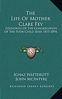 The Life of Mother Clare Fey: Foundress of the Congregation of the Poor Child Jesus 1815-1894 (Hardcover)