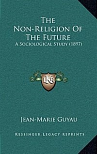 The Non-Religion of the Future: A Sociological Study (1897) (Hardcover)