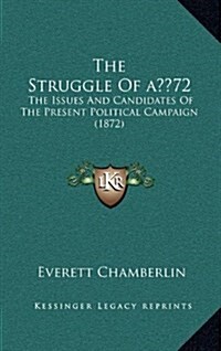 The Struggle of a 72: The Issues and Candidates of the Present Political Campaign (1872) (Hardcover)