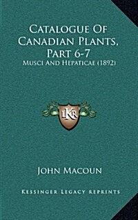 Catalogue of Canadian Plants, Part 6-7: Musci and Hepaticae (1892) (Hardcover)