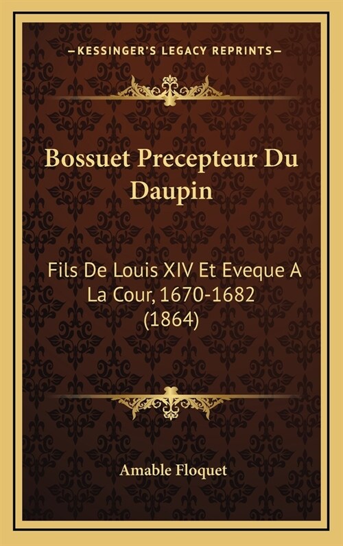 Bossuet Precepteur Du Daupin: Fils de Louis XIV Et Eveque a la Cour, 1670-1682 (1864) (Hardcover)