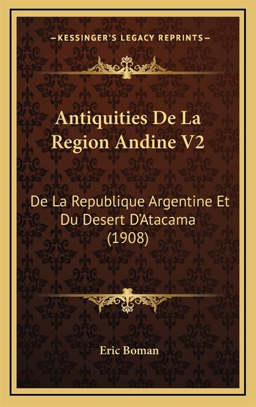 Antiquities de La Region Andine V2: de La Republique Argentine Et Du Desert DAtacama (1908) (Hardcover)