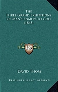 The Three Grand Exhibitions of Mans Enmity to God (1845) (Hardcover)