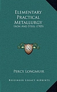 Elementary Practical Metallurgy: Iron and Steel (1905) (Hardcover)