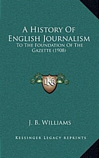 A History of English Journalism: To the Foundation of the Gazette (1908) (Hardcover)