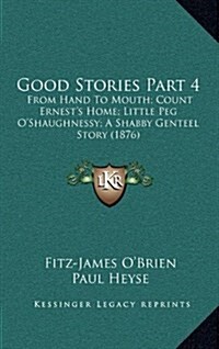 Good Stories Part 4: From Hand to Mouth; Count Ernests Home; Little Peg OShaughnessy; A Shabby Genteel Story (1876) (Hardcover)