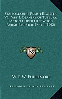 Staffordshire Parish Register V3, Part 1, Deanery of Tutbury, Barton Under Needwood Parish Register, Part 1 (1902) (Hardcover)