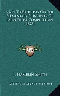 A Key to Exercises on the Elementary Principles of Latin Prose Composition (1878) (Hardcover)