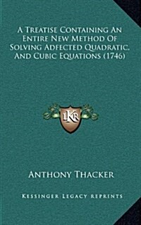 A Treatise Containing an Entire New Method of Solving Adfected Quadratic, and Cubic Equations (1746) (Hardcover)