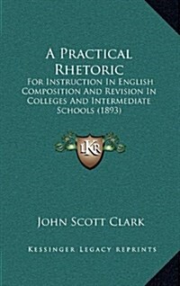 A Practical Rhetoric: For Instruction in English Composition and Revision in Colleges and Intermediate Schools (1893) (Hardcover)