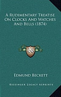 A Rudimentary Treatise on Clocks and Watches and Bells (1874) (Hardcover)