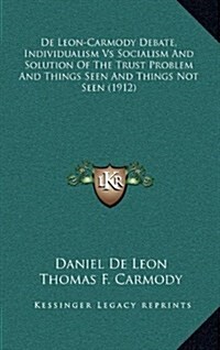 de Leon-Carmody Debate, Individualism Vs Socialism and Solution of the Trust Problem and Things Seen and Things Not Seen (1912) (Hardcover)