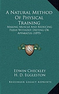 A Natural Method of Physical Training: Making Muscle and Reducing Flesh Without Dieting or Apparatus (1895) (Hardcover)