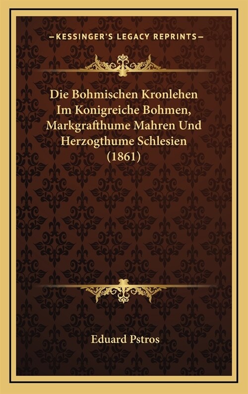 Die Bohmischen Kronlehen Im Konigreiche Bohmen, Markgrafthume Mahren Und Herzogthume Schlesien (1861) (Hardcover)