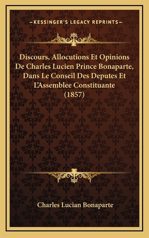 Discours, Allocutions Et Opinions de Charles Lucien Prince Bonaparte, Dans Le Conseil Des Deputes Et LAssemblee Constituante (1857) (Hardcover)