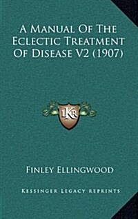 A Manual of the Eclectic Treatment of Disease V2 (1907) (Hardcover)