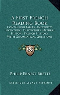 A First French Reading Book: Containing Fables, Anecdotes, Inventions, Discoveries, Natural History, French History, with Grammatical Questions and (Hardcover)