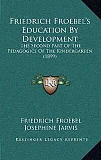 Friedrich Froebels Education by Development: The Second Part of the Pedagogics of the Kindergarten (1899) (Hardcover)