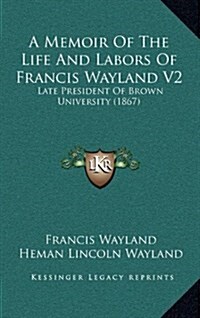 A Memoir of the Life and Labors of Francis Wayland V2: Late President of Brown University (1867) (Hardcover)