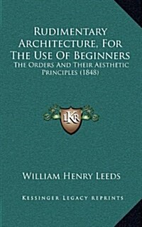 Rudimentary Architecture, for the Use of Beginners: The Orders and Their Aesthetic Principles (1848) (Hardcover)