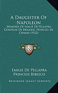 A Daughter of Napoleon: Memoirs of Emilie de Pellapra, Comtesse de Brigode, Princess de Chimay (1922) (Hardcover)