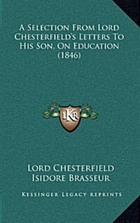 A Selection from Lord Chesterfields Letters to His Son, on Education (1846) (Hardcover)