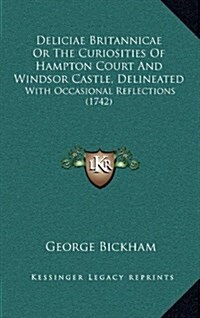 Deliciae Britannicae or the Curiosities of Hampton Court and Windsor Castle, Delineated: With Occasional Reflections (1742) (Hardcover)